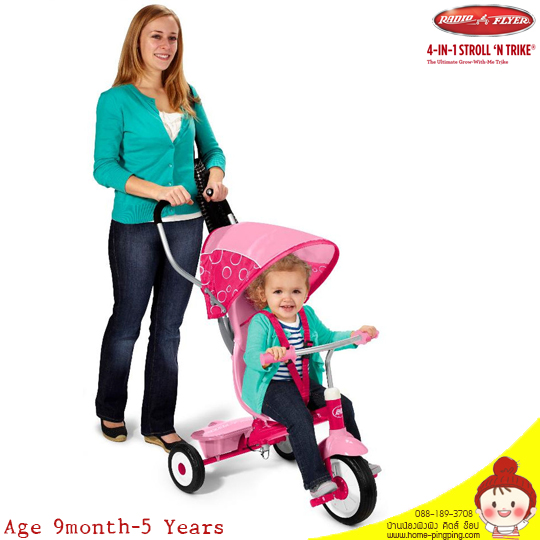 Radio Flyer 4 in 1 Trike Pink Age : 9 Months & Up Maximum weight : 22 Kgs. Features : Removable wrap around tray with cup holder to protect your child Secure 3-point harness (removable) Adult steer & stroll height adjustable push handle (removable) Switches from pedals to foot rests Comfortable headrest provides neck support (removable) Adjustable grow-with-me seat Unique stroller-style canopy with UV protection (removable) Covered bin for parent or child storage Quiet ride tires Sturdy steel frame